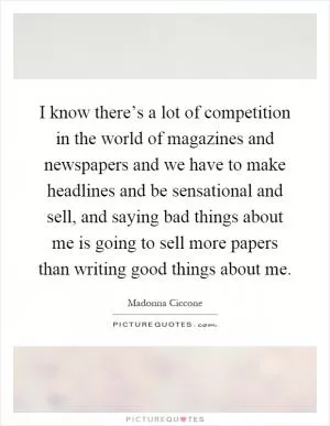 I know there’s a lot of competition in the world of magazines and newspapers and we have to make headlines and be sensational and sell, and saying bad things about me is going to sell more papers than writing good things about me Picture Quote #1