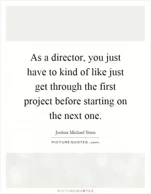As a director, you just have to kind of like just get through the first project before starting on the next one Picture Quote #1