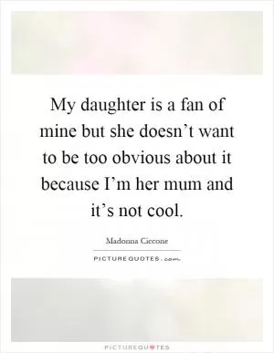 My daughter is a fan of mine but she doesn’t want to be too obvious about it because I’m her mum and it’s not cool Picture Quote #1