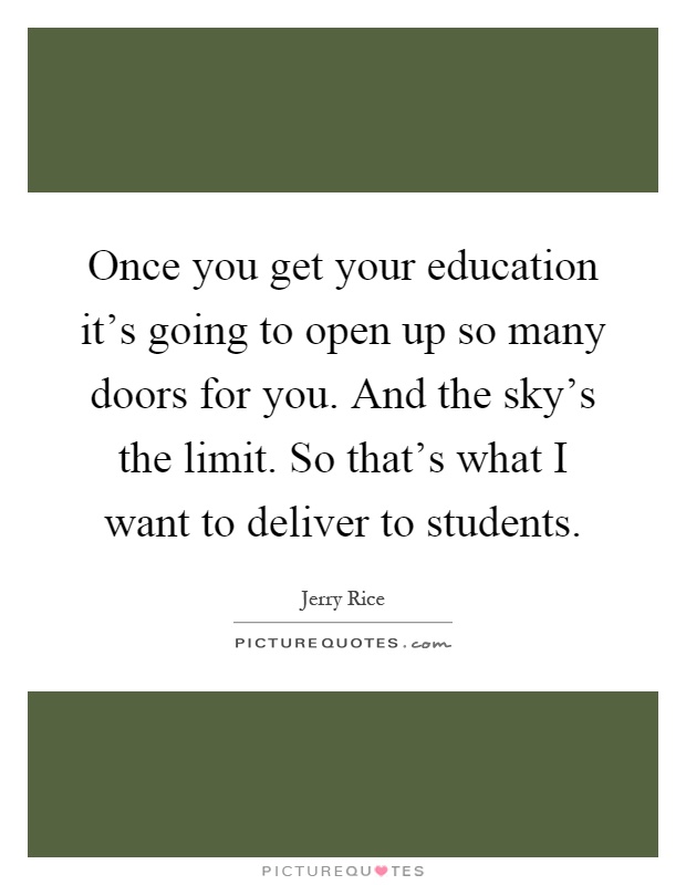 Once you get your education it's going to open up so many doors for you. And the sky's the limit. So that's what I want to deliver to students Picture Quote #1