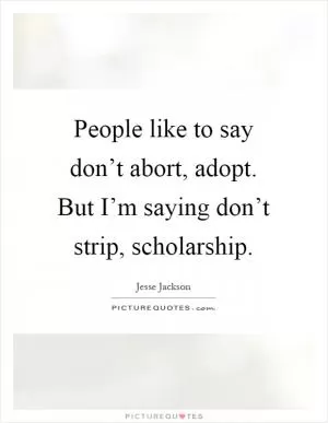 People like to say don’t abort, adopt. But I’m saying don’t strip, scholarship Picture Quote #1