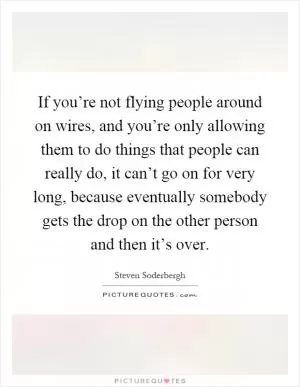 If you’re not flying people around on wires, and you’re only allowing them to do things that people can really do, it can’t go on for very long, because eventually somebody gets the drop on the other person and then it’s over Picture Quote #1