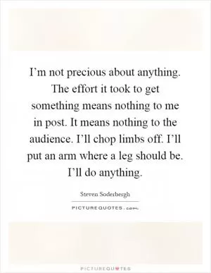 I’m not precious about anything. The effort it took to get something means nothing to me in post. It means nothing to the audience. I’ll chop limbs off. I’ll put an arm where a leg should be. I’ll do anything Picture Quote #1