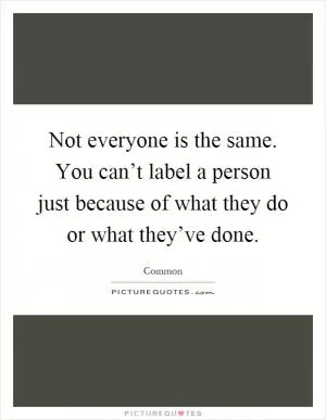 Not everyone is the same. You can’t label a person just because of what they do or what they’ve done Picture Quote #1