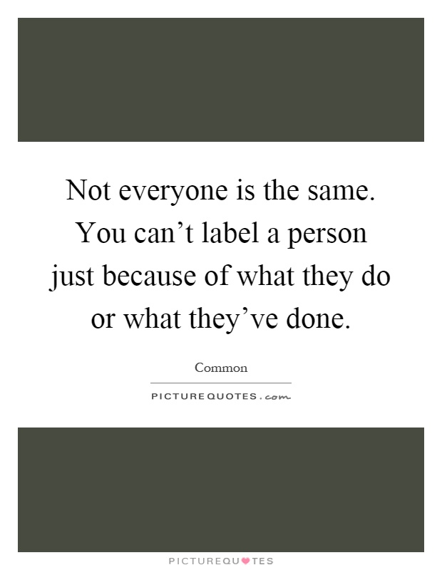Not everyone is the same. You can't label a person just because of what they do or what they've done Picture Quote #1