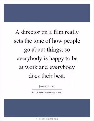 A director on a film really sets the tone of how people go about things, so everybody is happy to be at work and everybody does their best Picture Quote #1