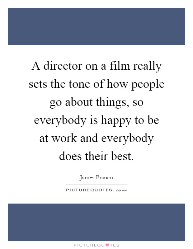 A director on a film really sets the tone of how people go about things, so everybody is happy to be at work and everybody does their best Picture Quote #1