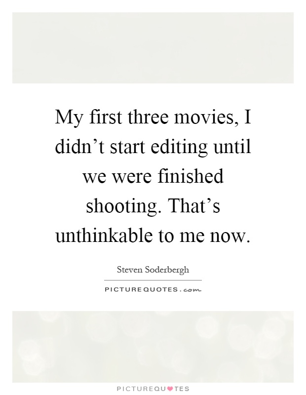 My first three movies, I didn't start editing until we were finished shooting. That's unthinkable to me now Picture Quote #1