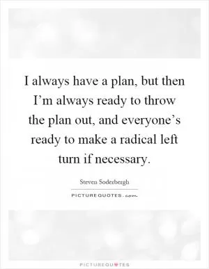 I always have a plan, but then I’m always ready to throw the plan out, and everyone’s ready to make a radical left turn if necessary Picture Quote #1