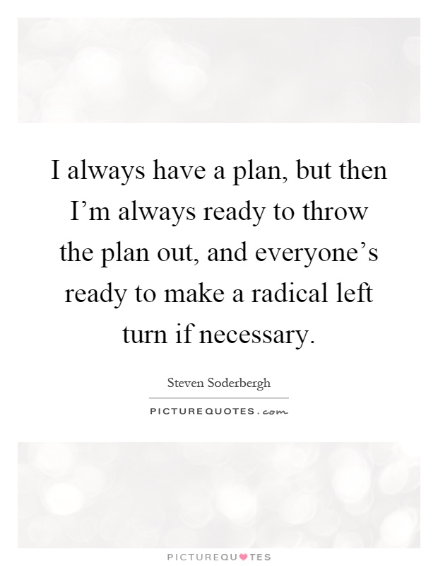 I always have a plan, but then I'm always ready to throw the plan out, and everyone's ready to make a radical left turn if necessary Picture Quote #1