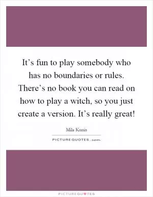 It’s fun to play somebody who has no boundaries or rules. There’s no book you can read on how to play a witch, so you just create a version. It’s really great! Picture Quote #1