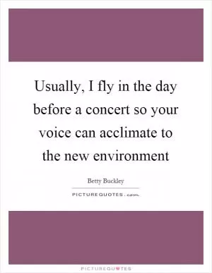 Usually, I fly in the day before a concert so your voice can acclimate to the new environment Picture Quote #1