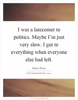 I was a latecomer to politics. Maybe I’m just very slow. I got to everything when everyone else had left Picture Quote #1