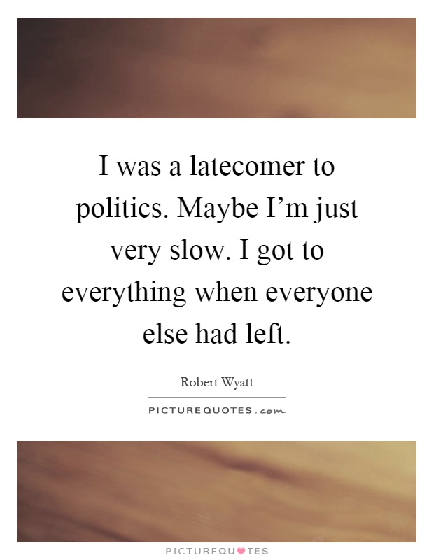 I was a latecomer to politics. Maybe I'm just very slow. I got to everything when everyone else had left Picture Quote #1