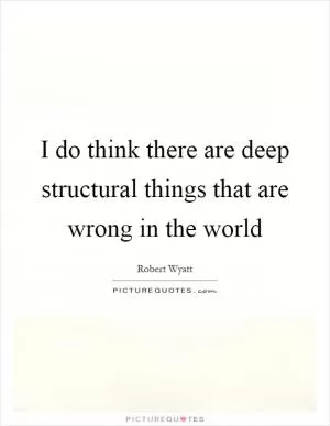 I do think there are deep structural things that are wrong in the world Picture Quote #1