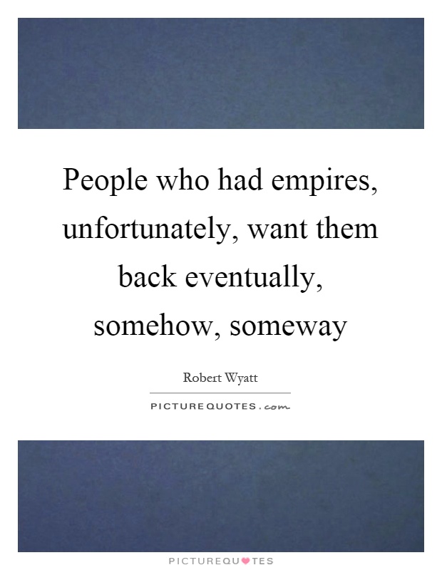 People who had empires, unfortunately, want them back eventually, somehow, someway Picture Quote #1