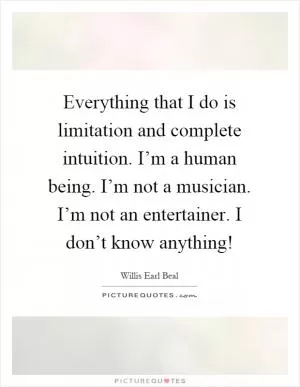 Everything that I do is limitation and complete intuition. I’m a human being. I’m not a musician. I’m not an entertainer. I don’t know anything! Picture Quote #1