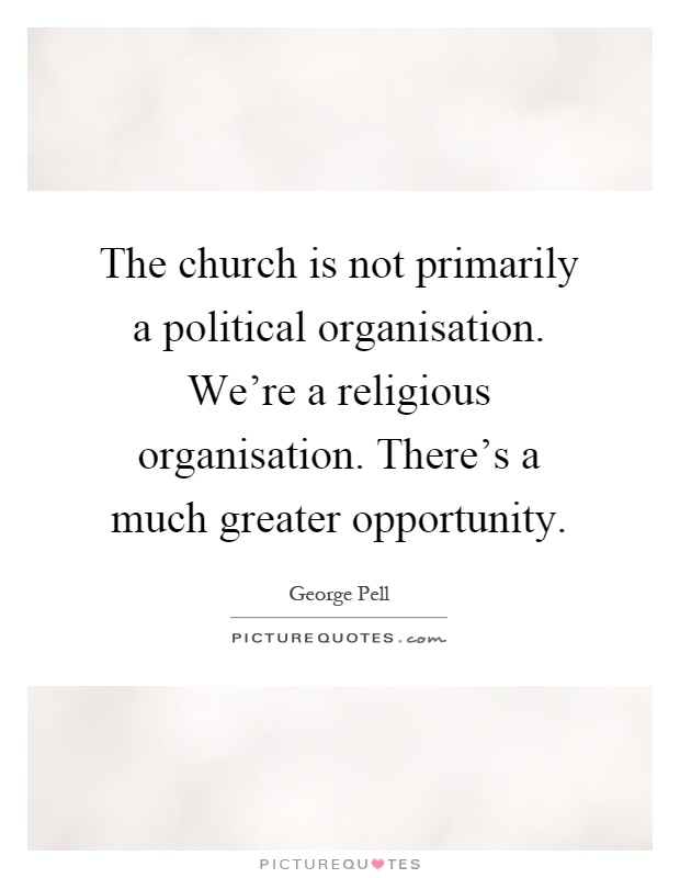 The church is not primarily a political organisation. We're a religious organisation. There's a much greater opportunity Picture Quote #1