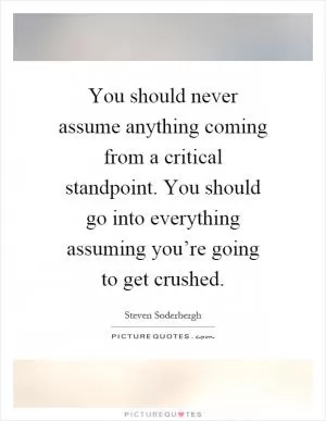 You should never assume anything coming from a critical standpoint. You should go into everything assuming you’re going to get crushed Picture Quote #1