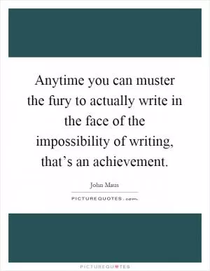 Anytime you can muster the fury to actually write in the face of the impossibility of writing, that’s an achievement Picture Quote #1