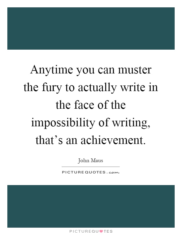 Anytime you can muster the fury to actually write in the face of the impossibility of writing, that's an achievement Picture Quote #1