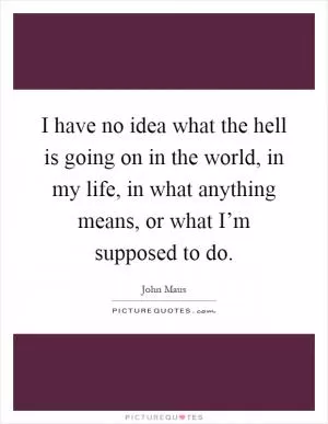I have no idea what the hell is going on in the world, in my life, in what anything means, or what I’m supposed to do Picture Quote #1