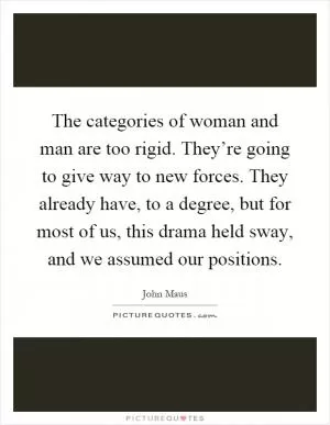 The categories of woman and man are too rigid. They’re going to give way to new forces. They already have, to a degree, but for most of us, this drama held sway, and we assumed our positions Picture Quote #1