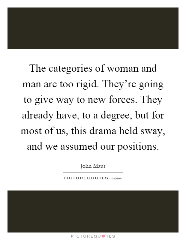 The categories of woman and man are too rigid. They're going to give way to new forces. They already have, to a degree, but for most of us, this drama held sway, and we assumed our positions Picture Quote #1