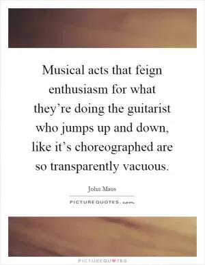 Musical acts that feign enthusiasm for what they’re doing the guitarist who jumps up and down, like it’s choreographed are so transparently vacuous Picture Quote #1