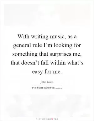 With writing music, as a general rule I’m looking for something that surprises me, that doesn’t fall within what’s easy for me Picture Quote #1