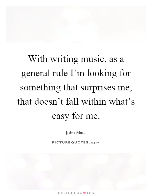 With writing music, as a general rule I'm looking for something that surprises me, that doesn't fall within what's easy for me Picture Quote #1