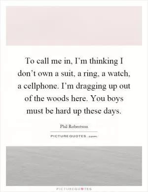 To call me in, I’m thinking I don’t own a suit, a ring, a watch, a cellphone. I’m dragging up out of the woods here. You boys must be hard up these days Picture Quote #1