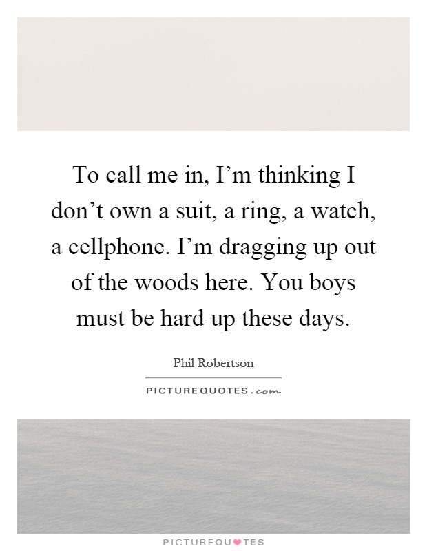 To call me in, I'm thinking I don't own a suit, a ring, a watch, a cellphone. I'm dragging up out of the woods here. You boys must be hard up these days Picture Quote #1