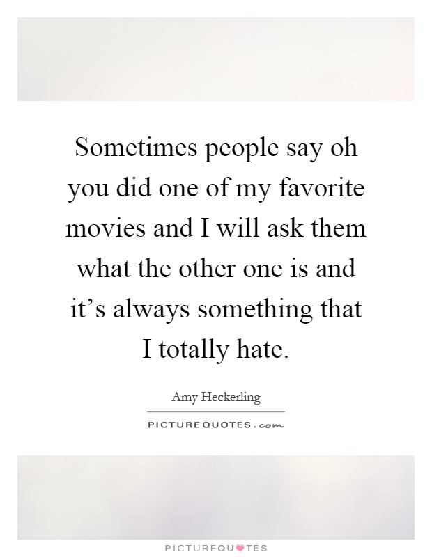 Sometimes people say oh you did one of my favorite movies and I will ask them what the other one is and it's always something that I totally hate Picture Quote #1