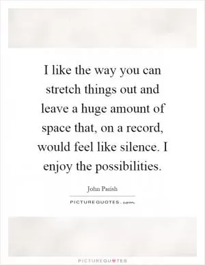I like the way you can stretch things out and leave a huge amount of space that, on a record, would feel like silence. I enjoy the possibilities Picture Quote #1