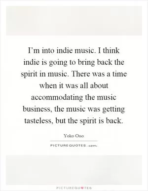 I’m into indie music. I think indie is going to bring back the spirit in music. There was a time when it was all about accommodating the music business, the music was getting tasteless, but the spirit is back Picture Quote #1