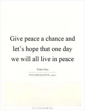 Give peace a chance and let’s hope that one day we will all live in peace Picture Quote #1