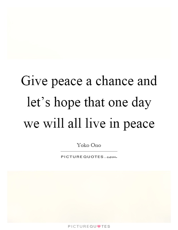 Give peace a chance and let's hope that one day we will all live in peace Picture Quote #1