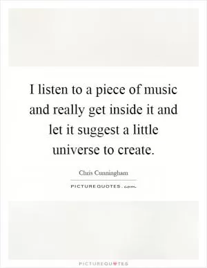 I listen to a piece of music and really get inside it and let it suggest a little universe to create Picture Quote #1