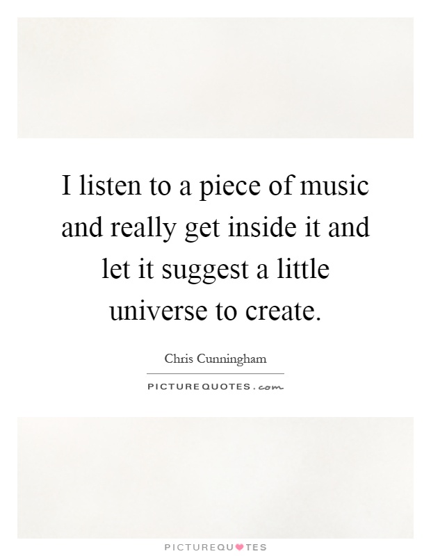 I listen to a piece of music and really get inside it and let it suggest a little universe to create Picture Quote #1