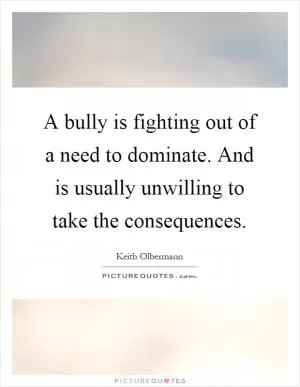 A bully is fighting out of a need to dominate. And is usually unwilling to take the consequences Picture Quote #1