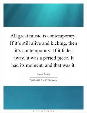 All great music is contemporary. If it’s still alive and kicking, then it’s contemporary. If it fades away, it was a period piece. It had its moment, and that was it Picture Quote #1