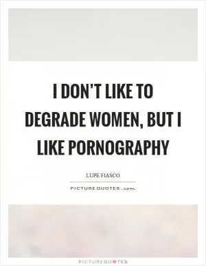 I don’t like to degrade women, but I like pornography Picture Quote #1