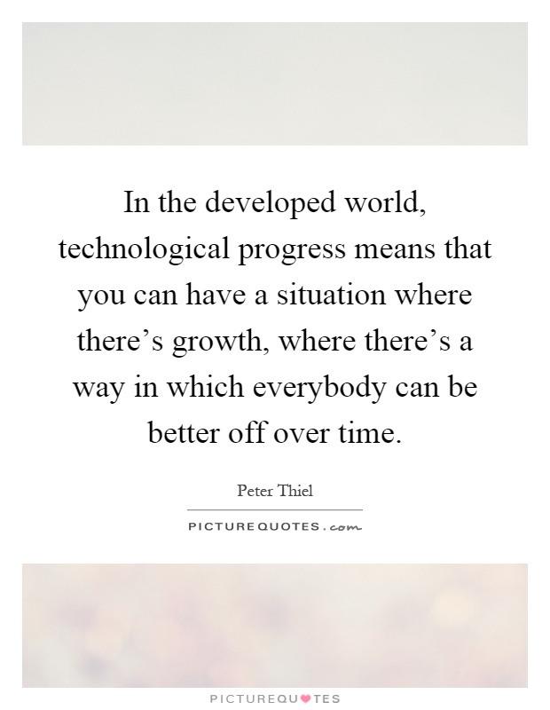 In the developed world, technological progress means that you can have a situation where there's growth, where there's a way in which everybody can be better off over time Picture Quote #1