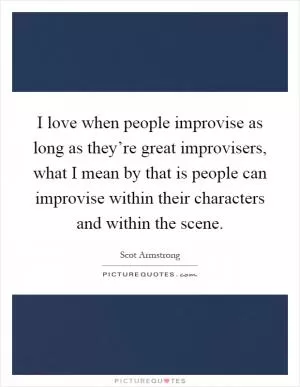 I love when people improvise as long as they’re great improvisers, what I mean by that is people can improvise within their characters and within the scene Picture Quote #1