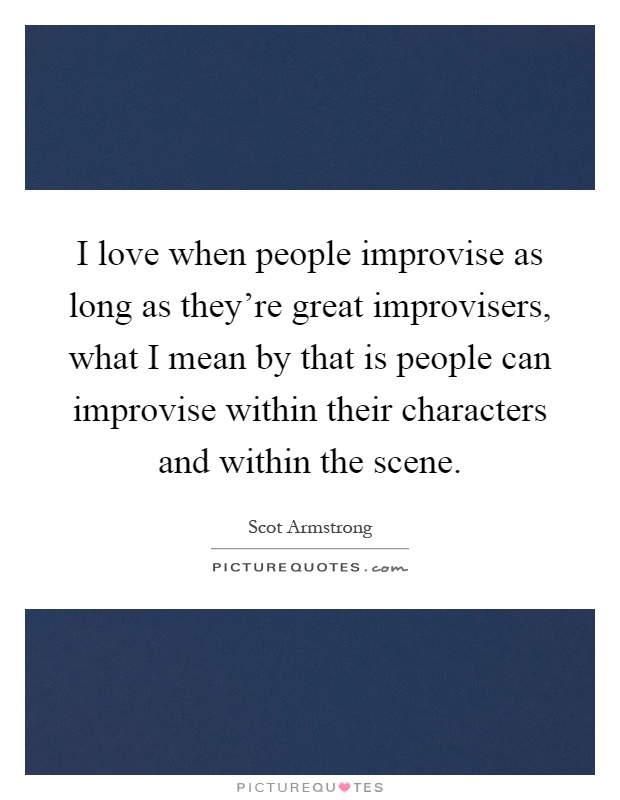 I love when people improvise as long as they're great improvisers, what I mean by that is people can improvise within their characters and within the scene Picture Quote #1
