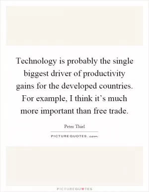 Technology is probably the single biggest driver of productivity gains for the developed countries. For example, I think it’s much more important than free trade Picture Quote #1