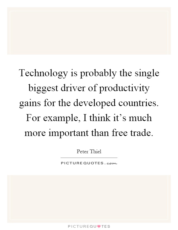 Technology is probably the single biggest driver of productivity gains for the developed countries. For example, I think it's much more important than free trade Picture Quote #1