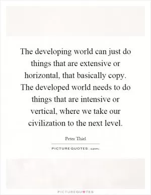 The developing world can just do things that are extensive or horizontal, that basically copy. The developed world needs to do things that are intensive or vertical, where we take our civilization to the next level Picture Quote #1