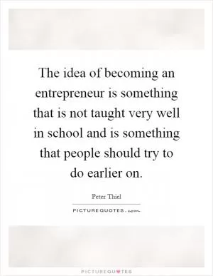 The idea of becoming an entrepreneur is something that is not taught very well in school and is something that people should try to do earlier on Picture Quote #1